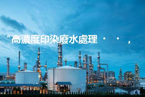“高濃度印染廢水處理，綠色創(chuàng)新，凈享環(huán)保新篇章”